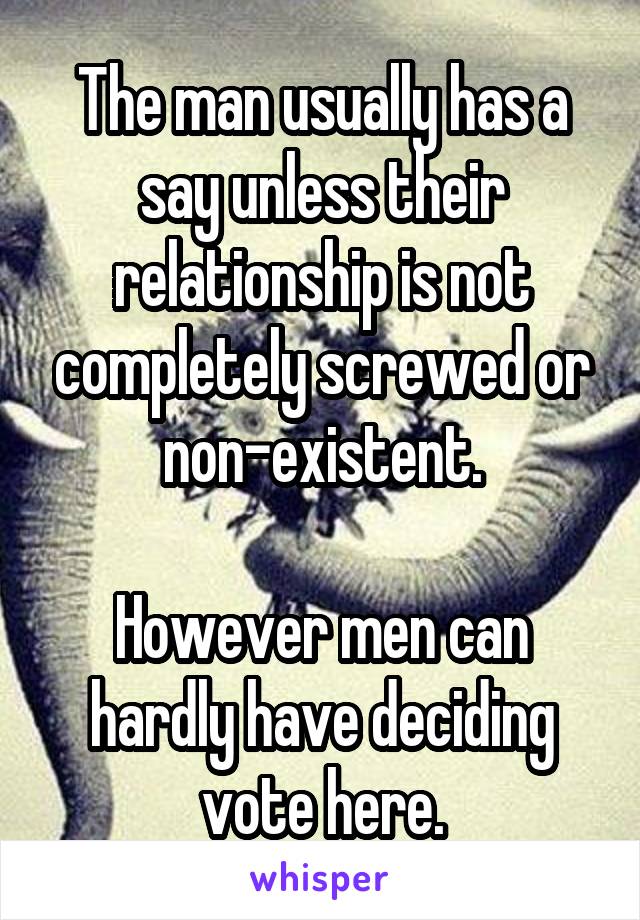 The man usually has a say unless their relationship is not completely screwed or non-existent.

However men can hardly have deciding vote here.