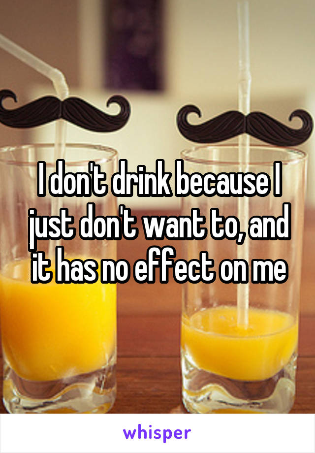 I don't drink because I just don't want to, and it has no effect on me