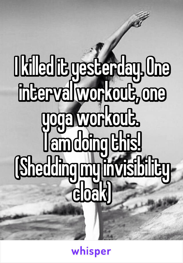 I killed it yesterday. One interval workout, one yoga workout. 
I am doing this! (Shedding my invisibility cloak)