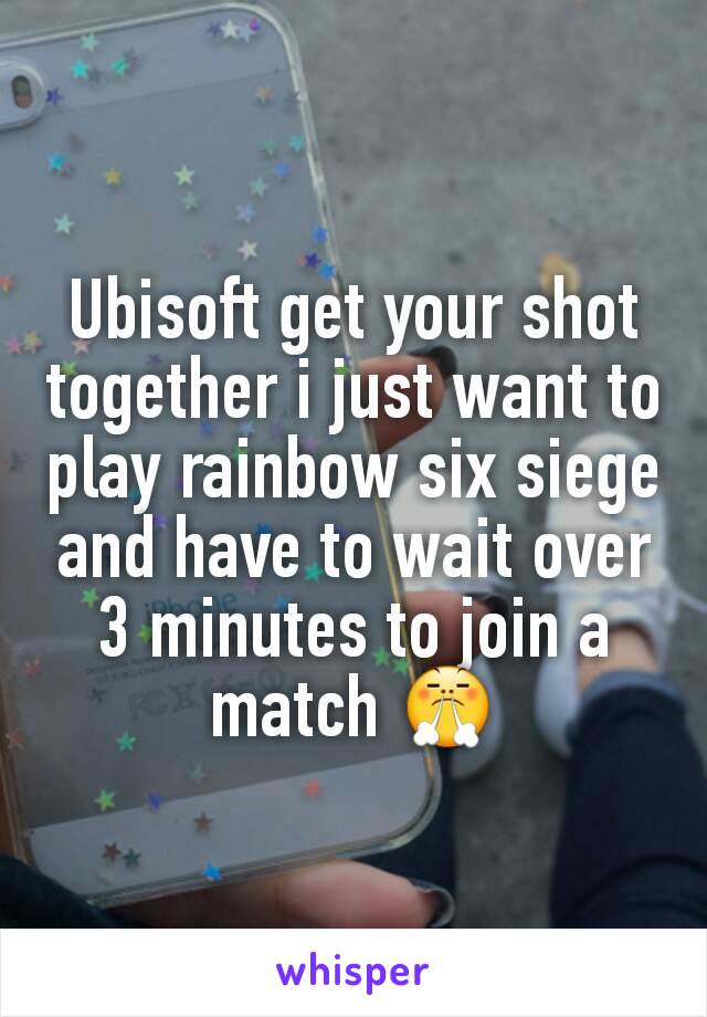 Ubisoft get your shot together i just want to play rainbow six siege and have to wait over 3 minutes to join a match 😤