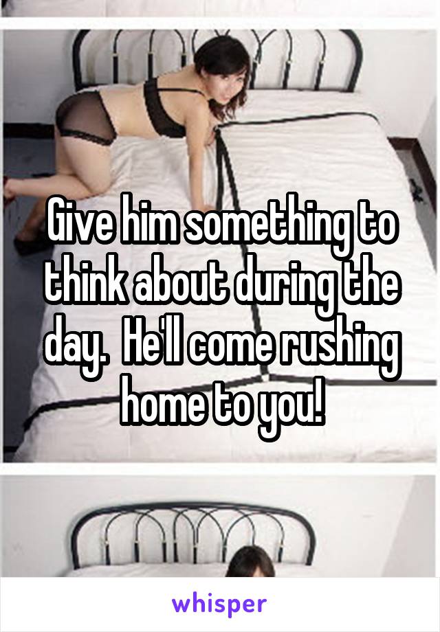 Give him something to think about during the day.  He'll come rushing home to you!