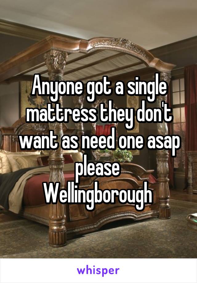 Anyone got a single mattress they don't want as need one asap please 
Wellingborough 