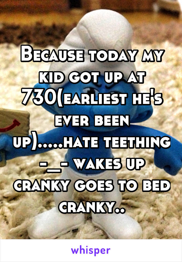 Because today my kid got up at 730(earliest he's ever been up).....hate teething -_- wakes up cranky goes to bed cranky..