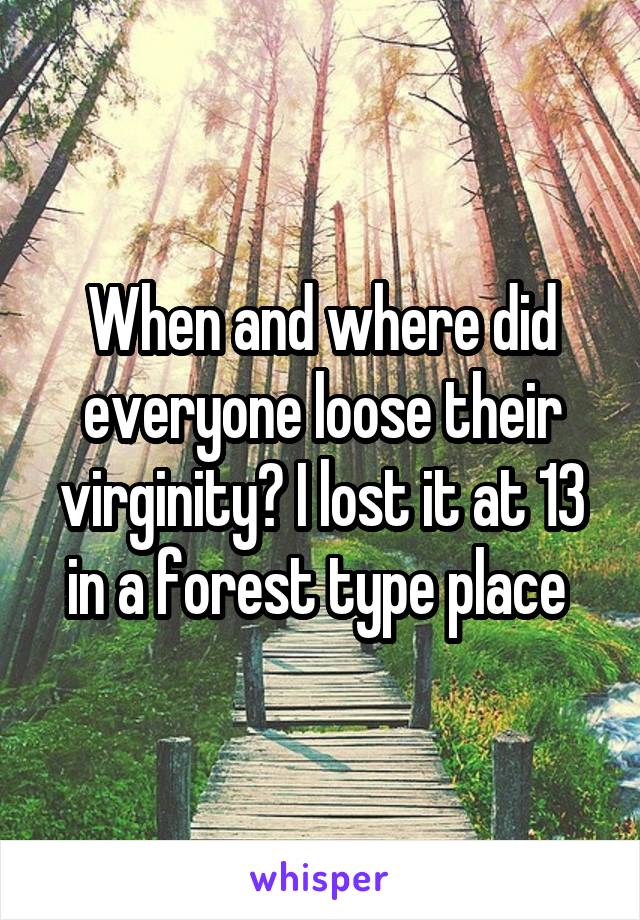 When and where did everyone loose their virginity? I lost it at 13 in a forest type place 