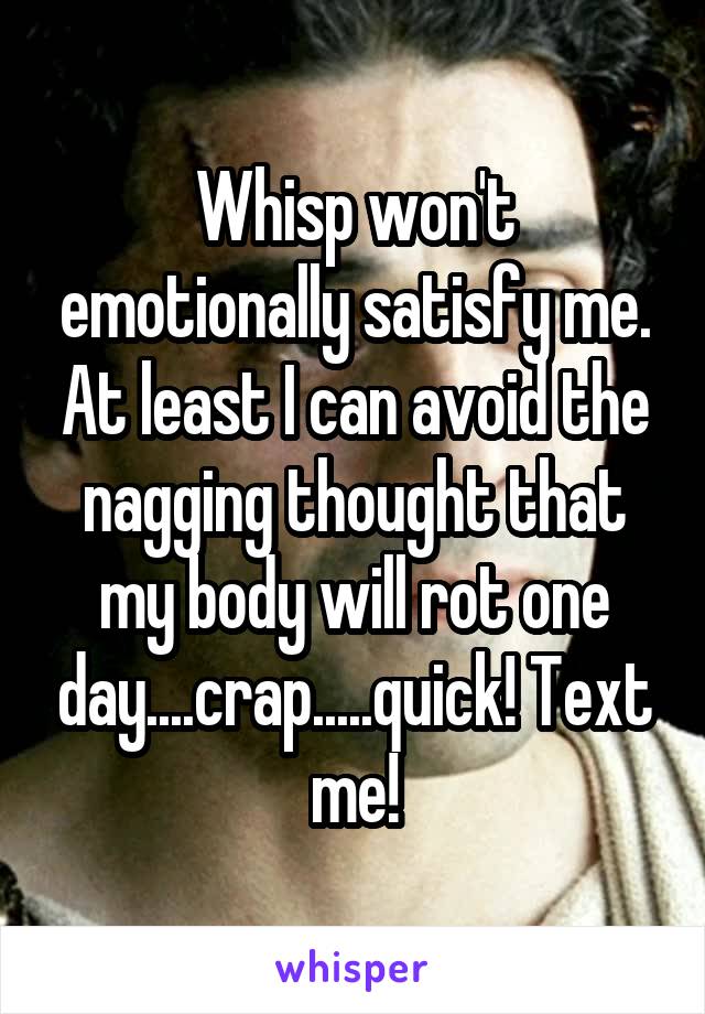 Whisp won't emotionally satisfy me. At least I can avoid the nagging thought that my body will rot one day....crap.....quick! Text me!