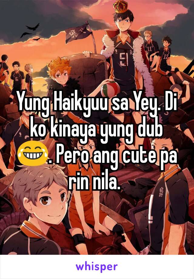 Yung Haikyuu sa Yey. Di ko kinaya yung dub 😂. Pero ang cute pa rin nila. 