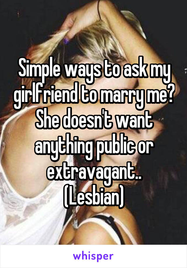 Simple ways to ask my girlfriend to marry me?
She doesn't want anything public or extravagant..
(Lesbian)