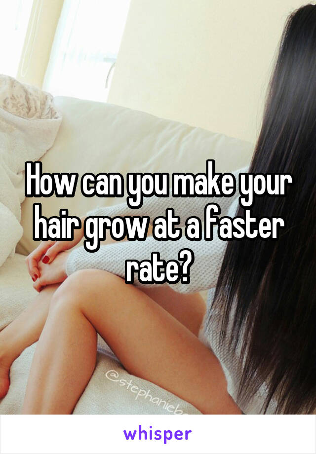 How can you make your hair grow at a faster rate?