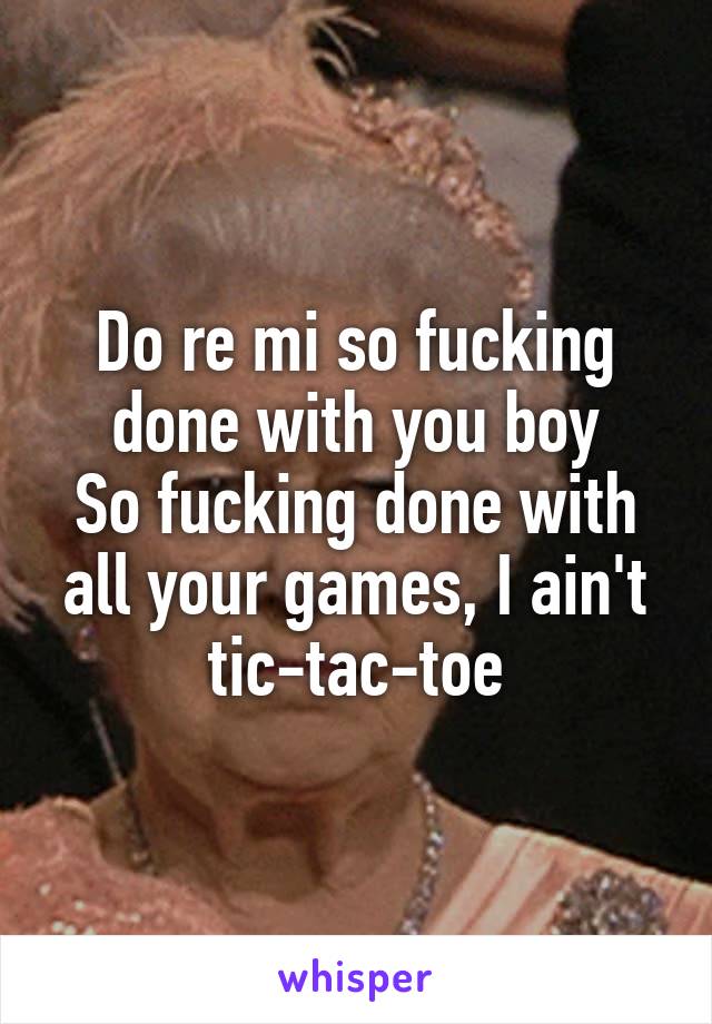 Do re mi so fucking done with you boy
So fucking done with all your games, I ain't tic-tac-toe