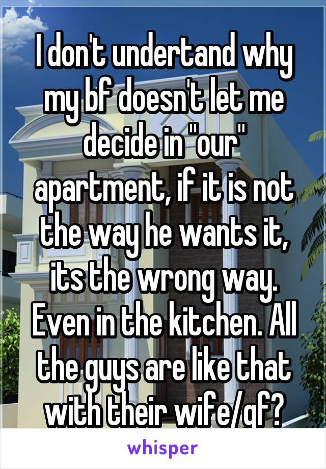 I don't undertand why my bf doesn't let me decide in "our" apartment, if it is not the way he wants it, its the wrong way. Even in the kitchen. All the guys are like that with their wife/gf?