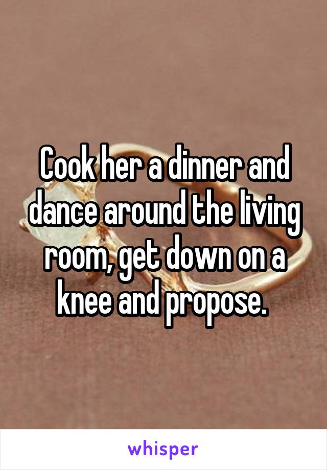 Cook her a dinner and dance around the living room, get down on a knee and propose. 