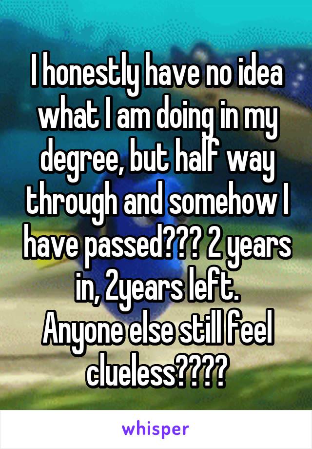 I honestly have no idea what I am doing in my degree, but half way through and somehow I have passed??? 2 years in, 2years left.
Anyone else still feel clueless????