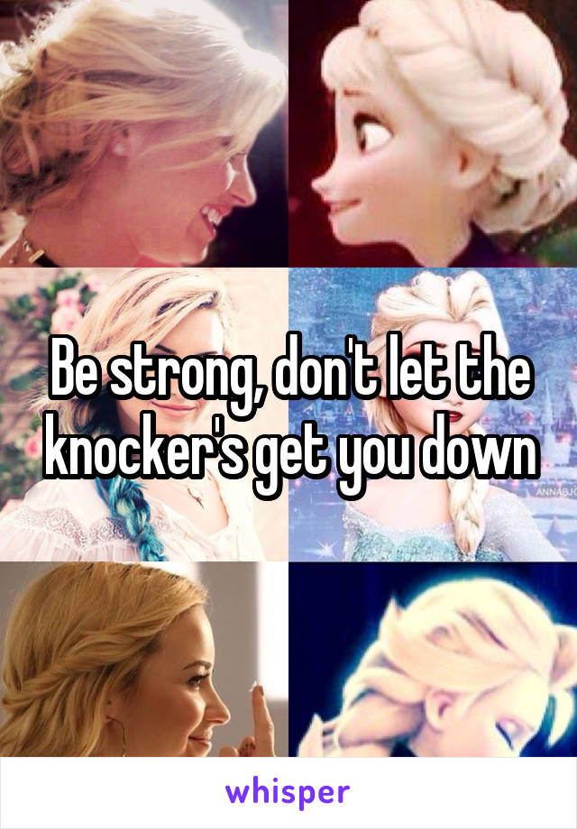 Be strong, don't let the knocker's get you down