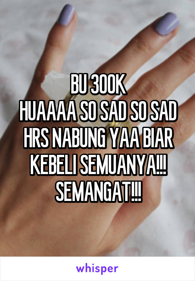 BU 300K
HUAAAA SO SAD SO SAD
HRS NABUNG YAA BIAR KEBELI SEMUANYA!!! SEMANGAT!!!