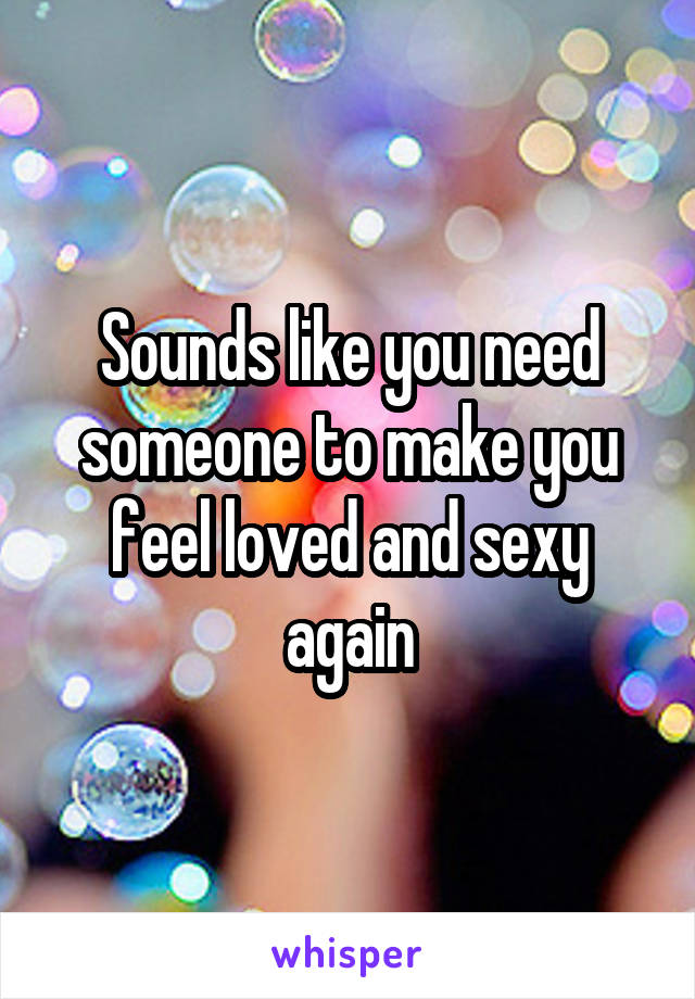 Sounds like you need someone to make you feel loved and sexy again