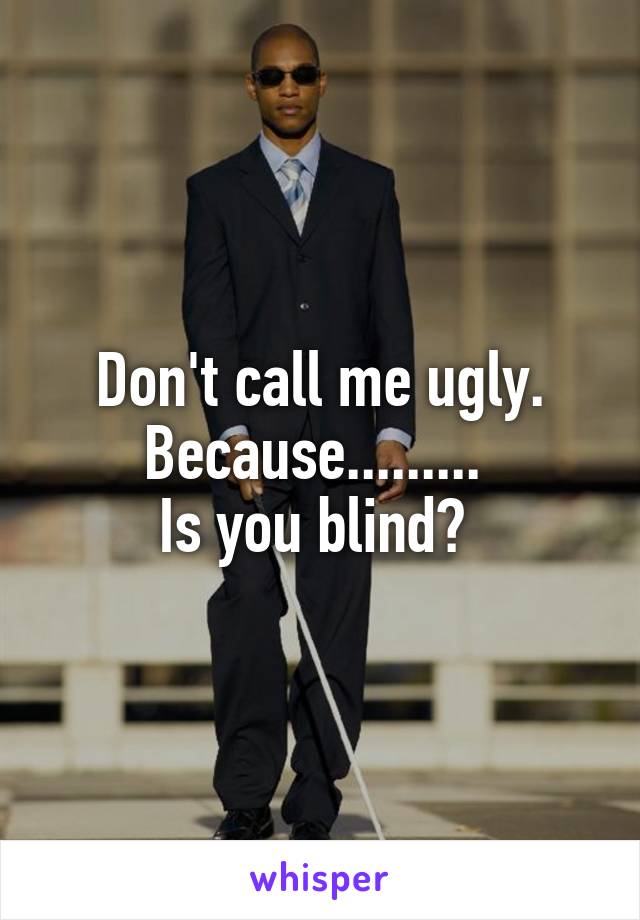 Don't call me ugly. Because......... 
Is you blind? 