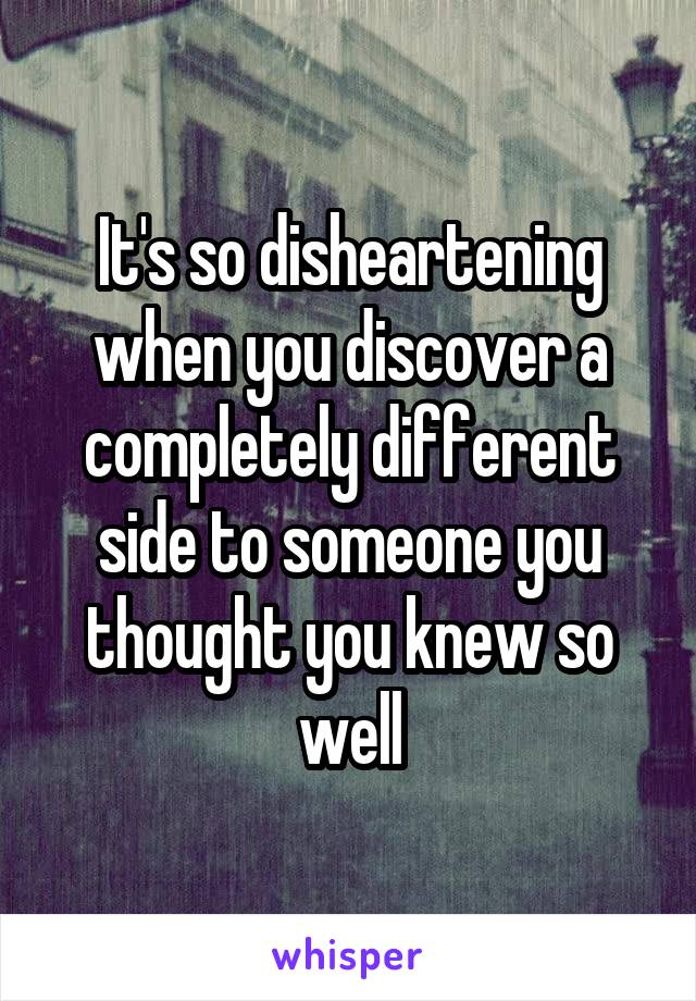 It's so disheartening when you discover a completely different side to someone you thought you knew so well