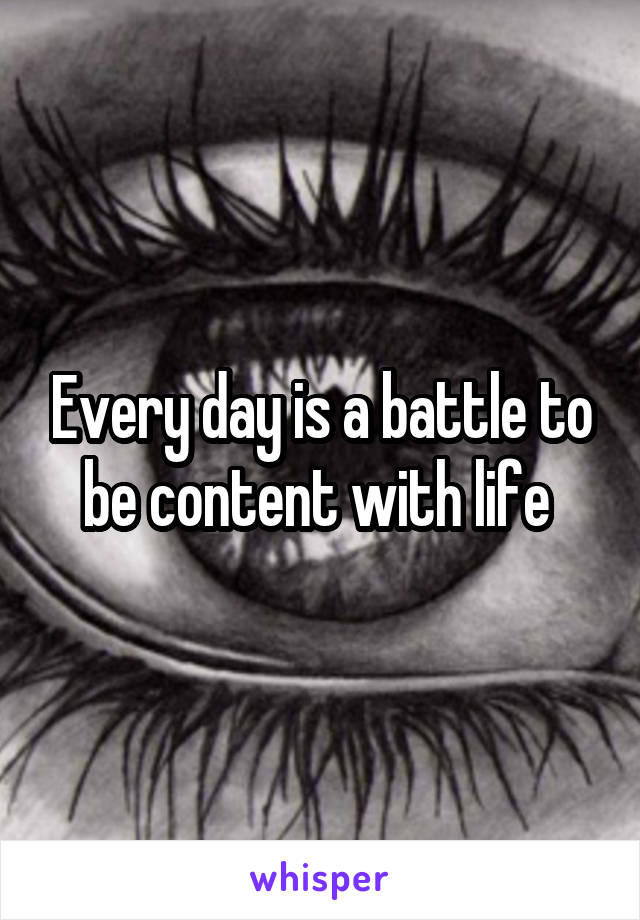 Every day is a battle to be content with life 