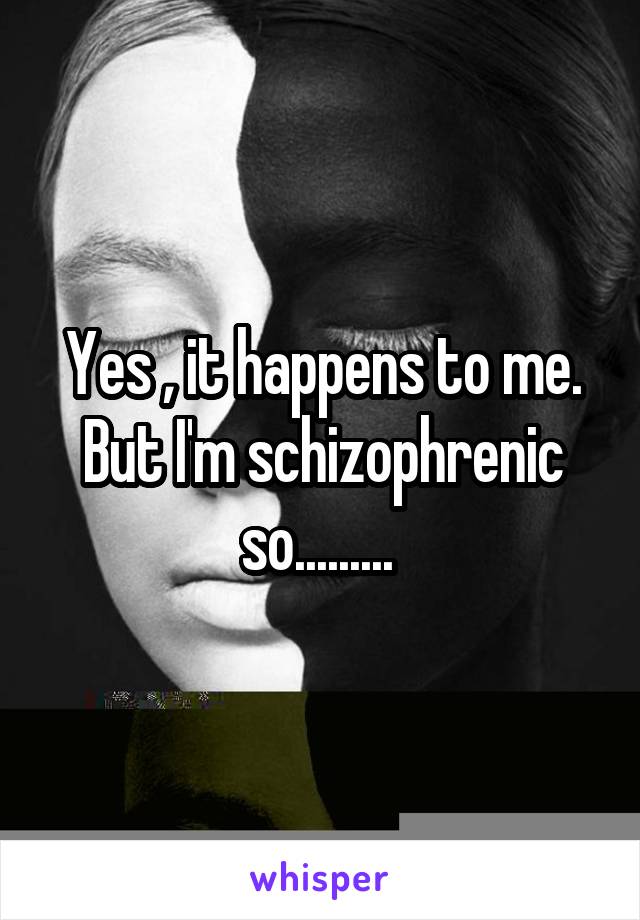 Yes , it happens to me. But I'm schizophrenic so......... 