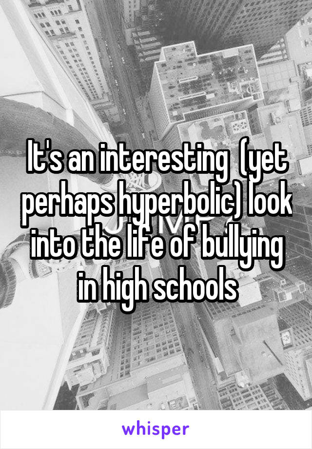 It's an interesting  (yet perhaps hyperbolic) look into the life of bullying in high schools