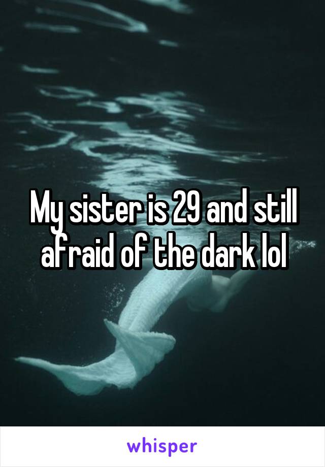 My sister is 29 and still afraid of the dark lol