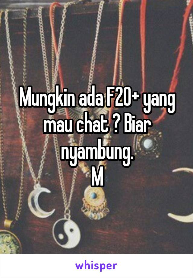 Mungkin ada F20+ yang mau chat ? Biar nyambung.
M