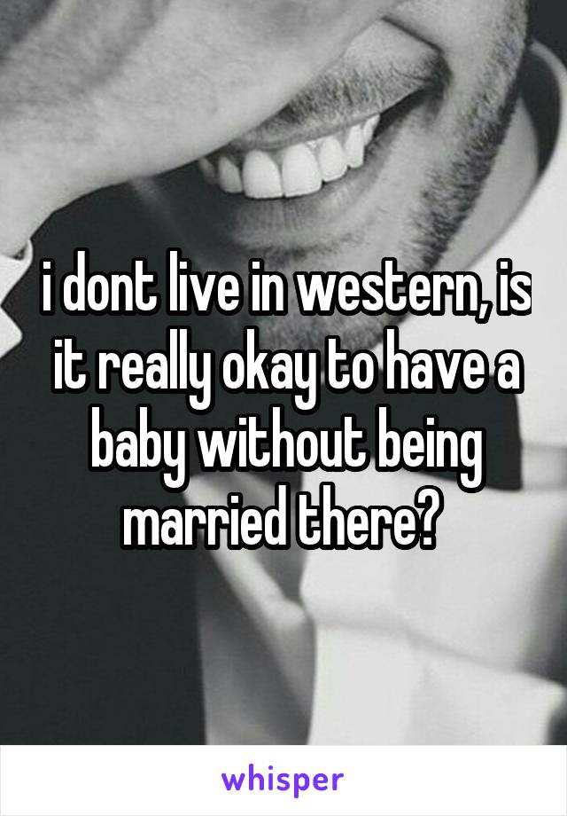 i dont live in western, is it really okay to have a baby without being married there? 