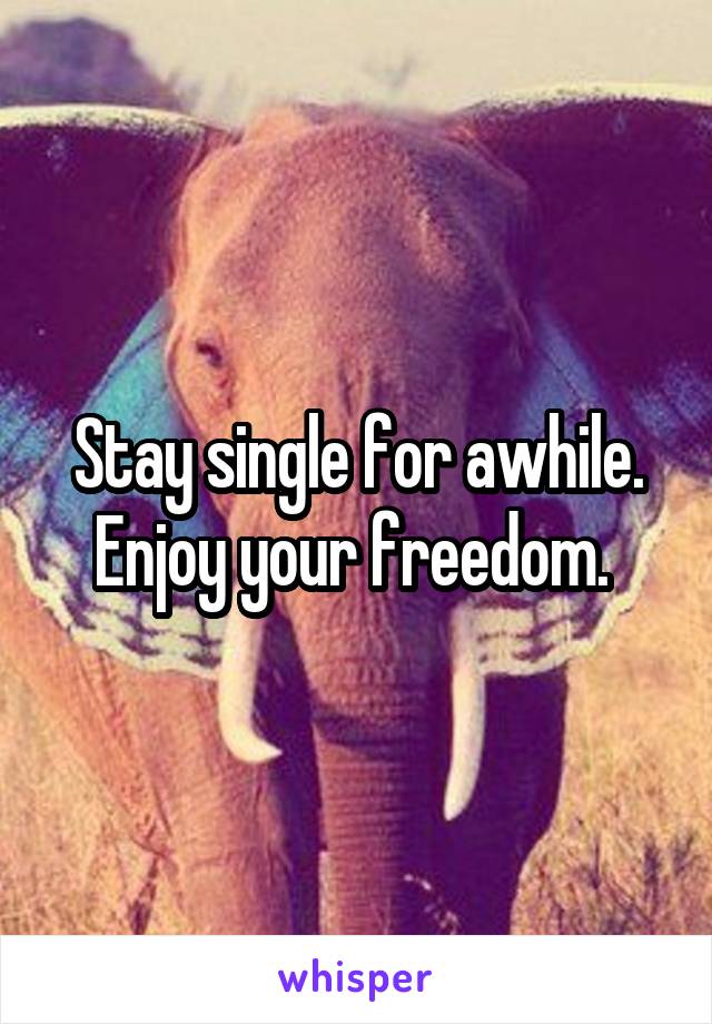 Stay single for awhile. Enjoy your freedom. 