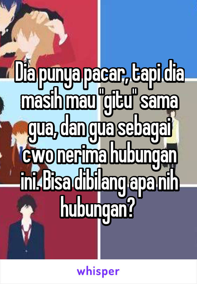 Dia punya pacar, tapi dia masih mau "gitu" sama gua, dan gua sebagai cwo nerima hubungan ini. Bisa dibilang apa nih hubungan? 