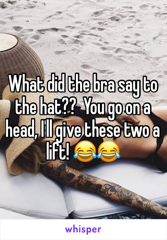 What did the bra say to the hat??  You go on a head, I'll give these two a lift! 😂😂