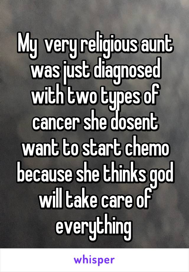 My  very religious aunt was just diagnosed with two types of cancer she dosent want to start chemo because she thinks god will take care of everything 