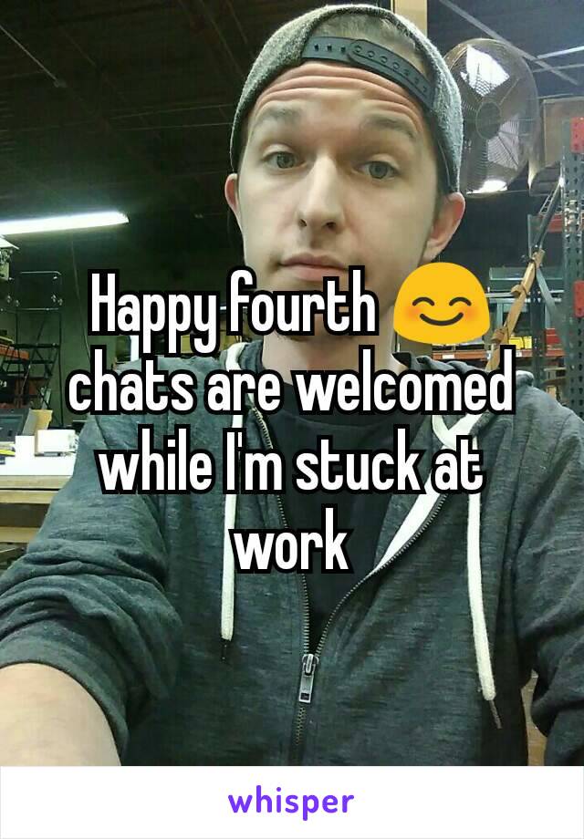 Happy fourth 😊 chats are welcomed while I'm stuck at work