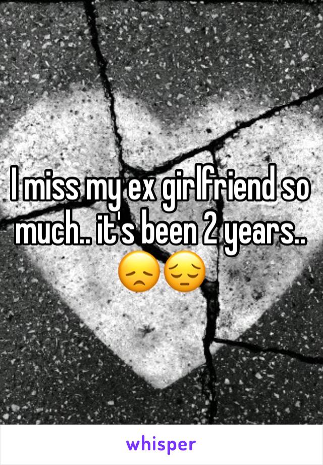 I miss my ex girlfriend so much.. it's been 2 years.. 😞😔