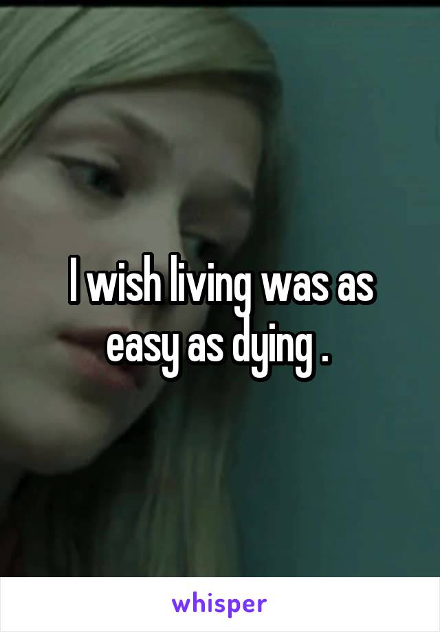 I wish living was as easy as dying . 