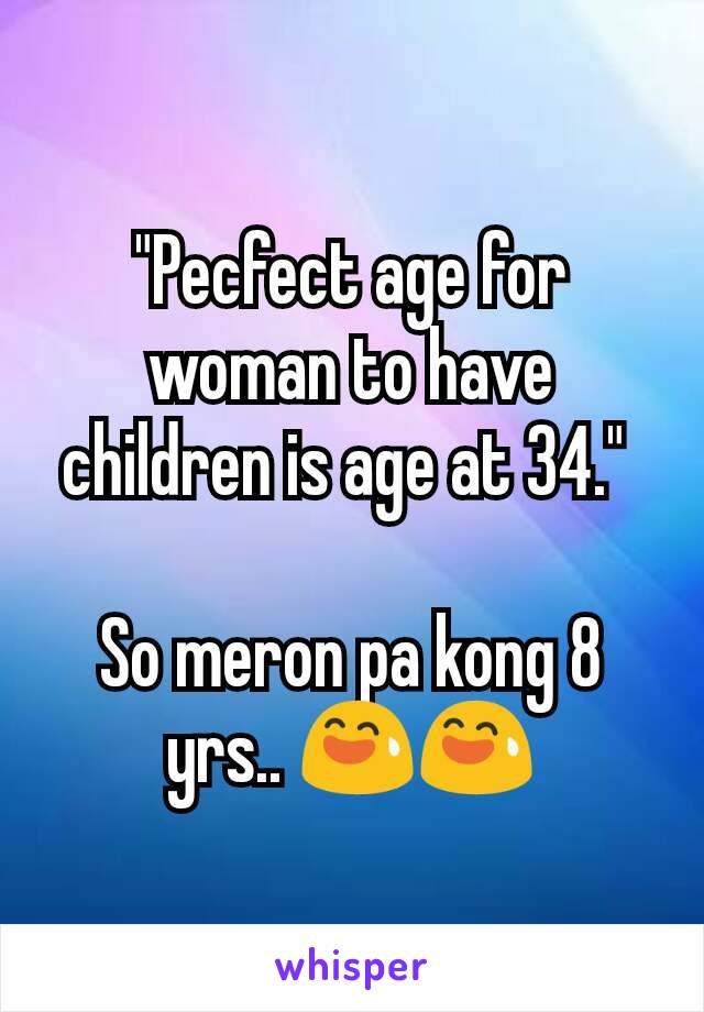 "Pecfect age for woman to have children is age at 34." 

So meron pa kong 8 yrs.. 😅😅