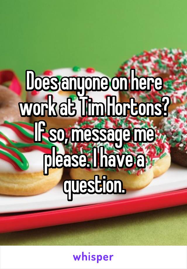 Does anyone on here work at Tim Hortons? If so, message me please. I have a question.