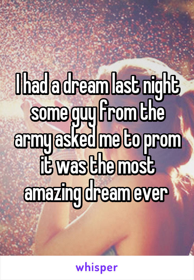 I had a dream last night some guy from the army asked me to prom it was the most amazing dream ever 