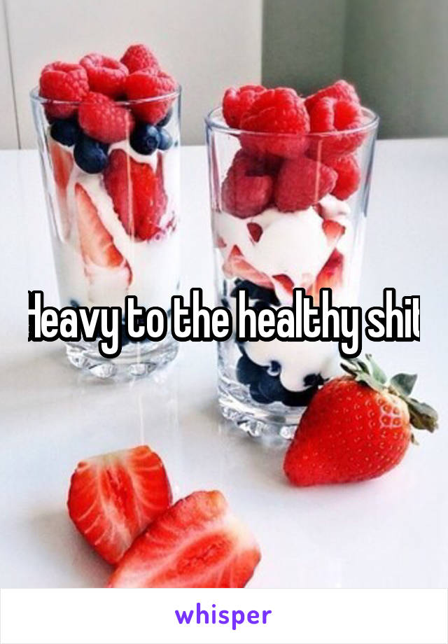 Heavy to the healthy shit