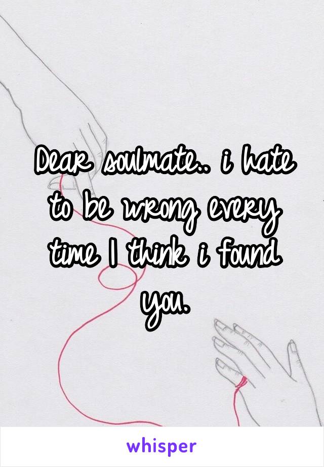 Dear soulmate.. i hate to be wrong every time I think i found you.