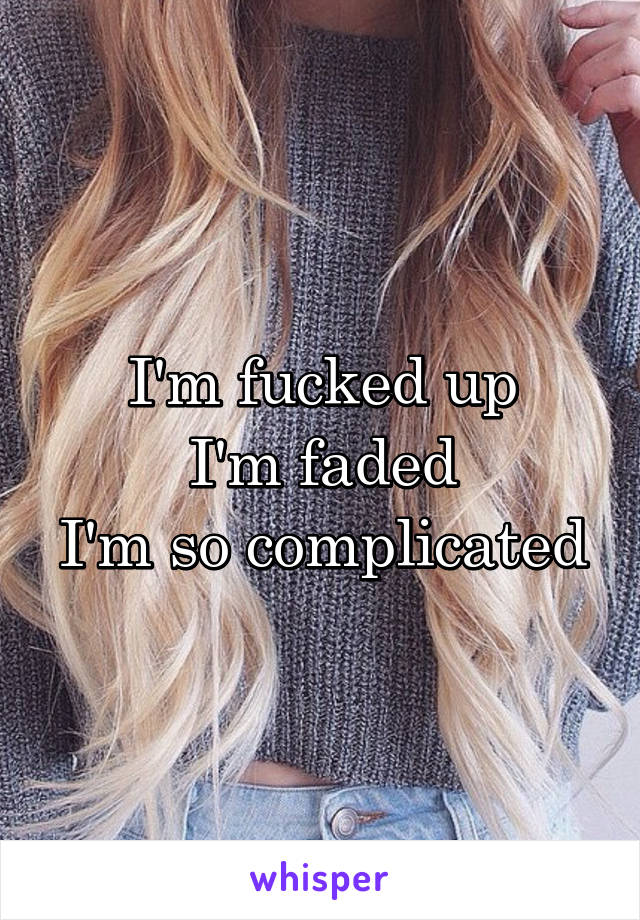 I'm fucked up
I'm faded
I'm so complicated