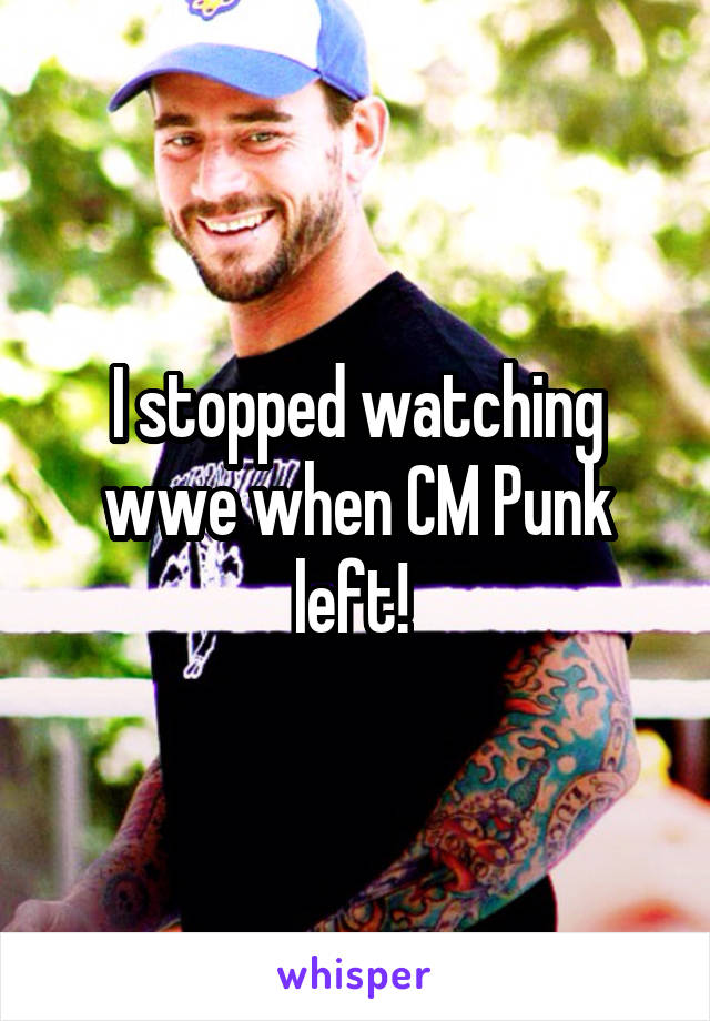 I stopped watching wwe when CM Punk left! 