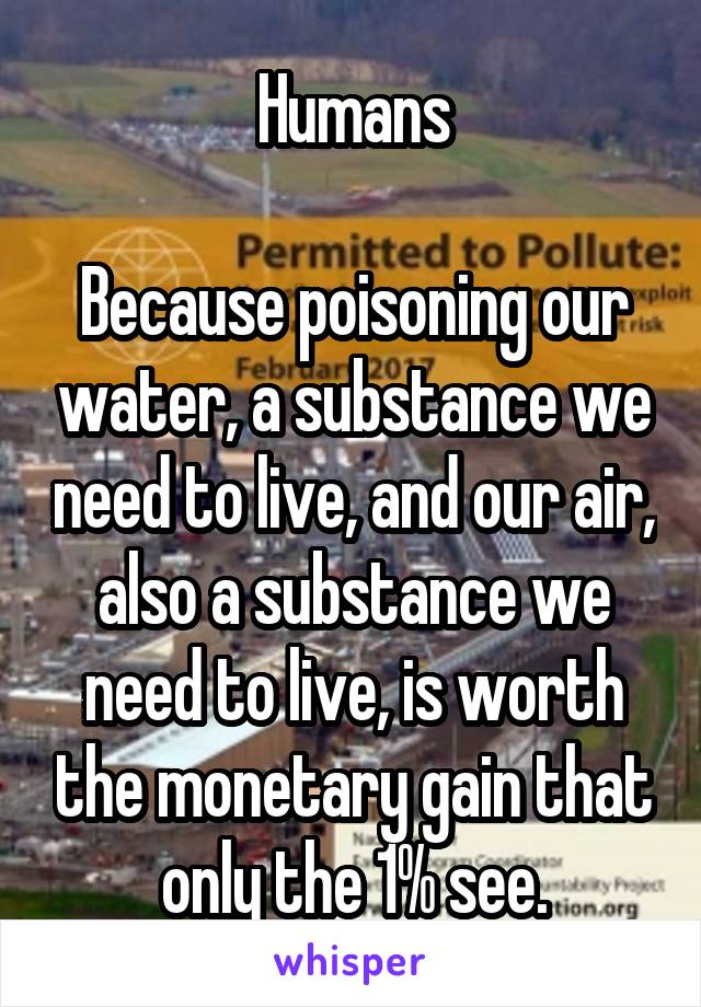 Humans

Because poisoning our water, a substance we need to live, and our air, also a substance we need to live, is worth the monetary gain that only the 1% see.