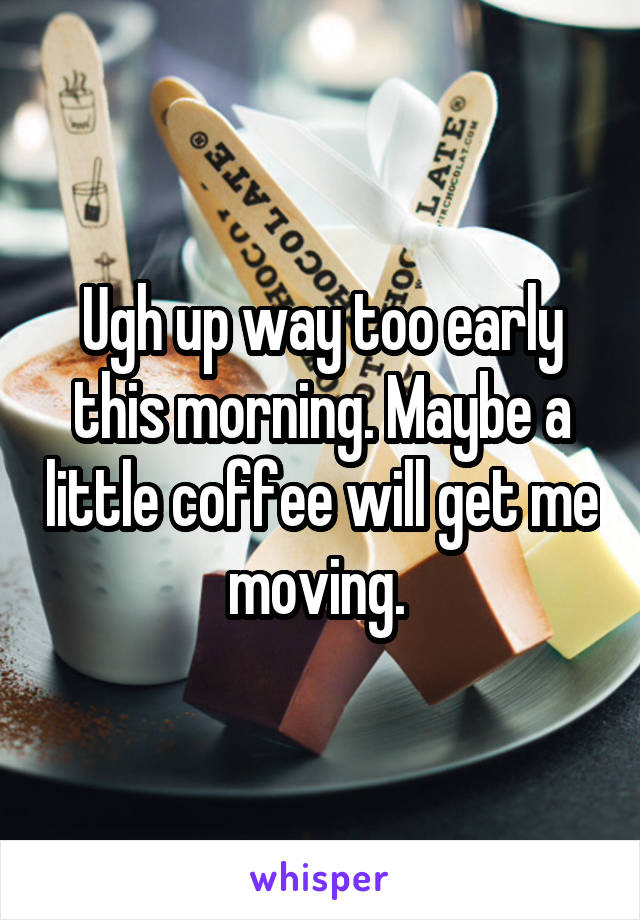 Ugh up way too early this morning. Maybe a little coffee will get me moving. 