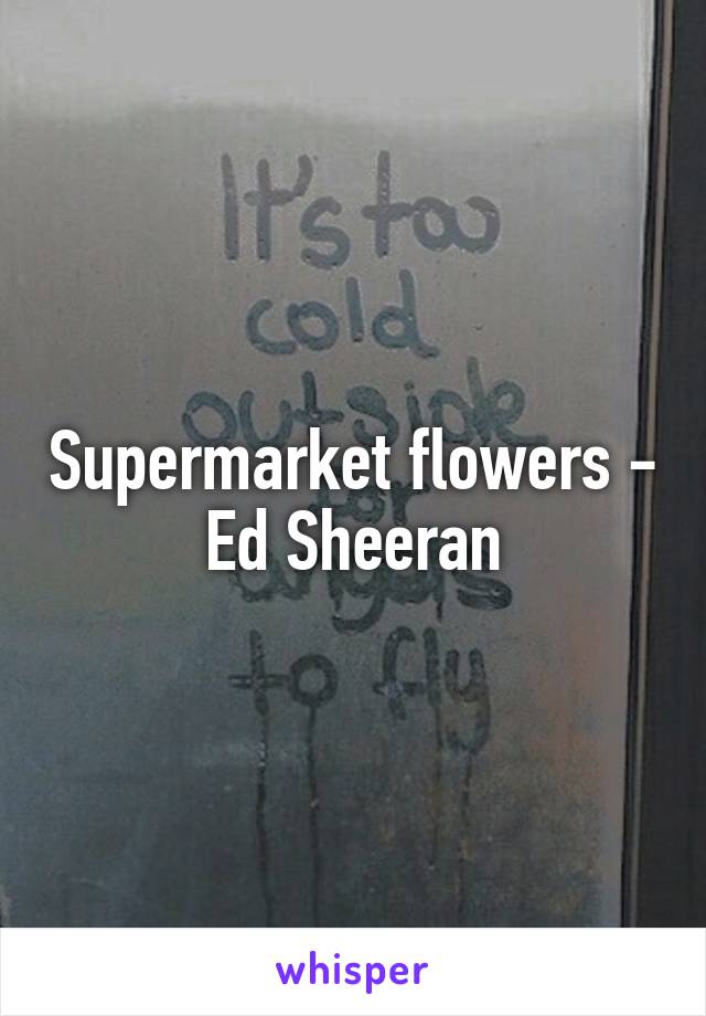 Supermarket flowers - Ed Sheeran