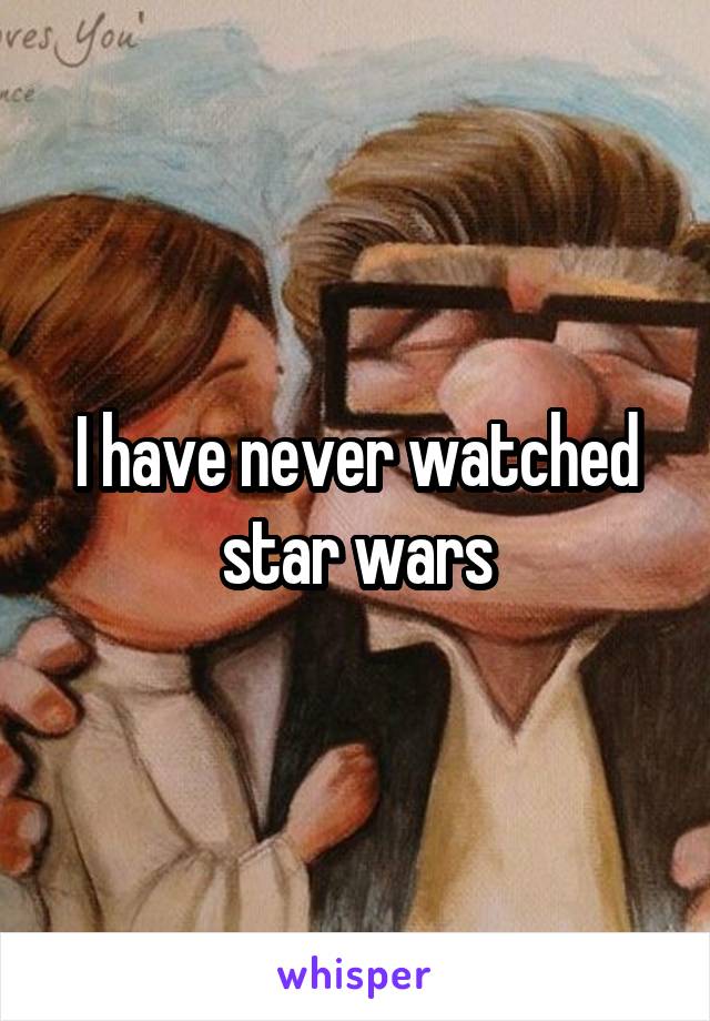 I have never watched star wars