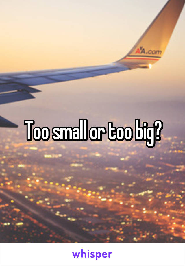 Too small or too big?