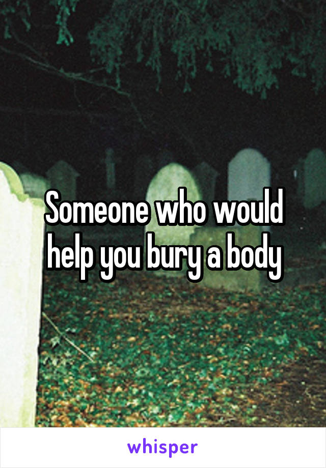 Someone who would help you bury a body