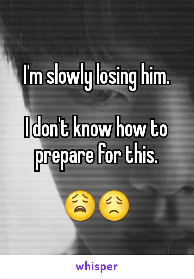 I'm slowly losing him.

I don't know how to prepare for this.

😩😟