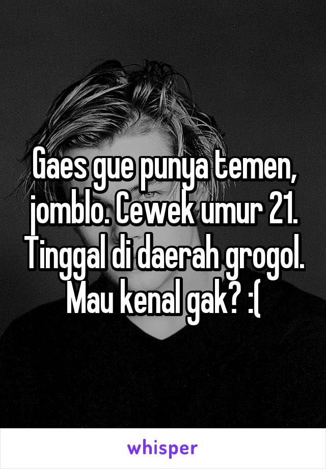 Gaes gue punya temen, jomblo. Cewek umur 21. Tinggal di daerah grogol. Mau kenal gak? :(