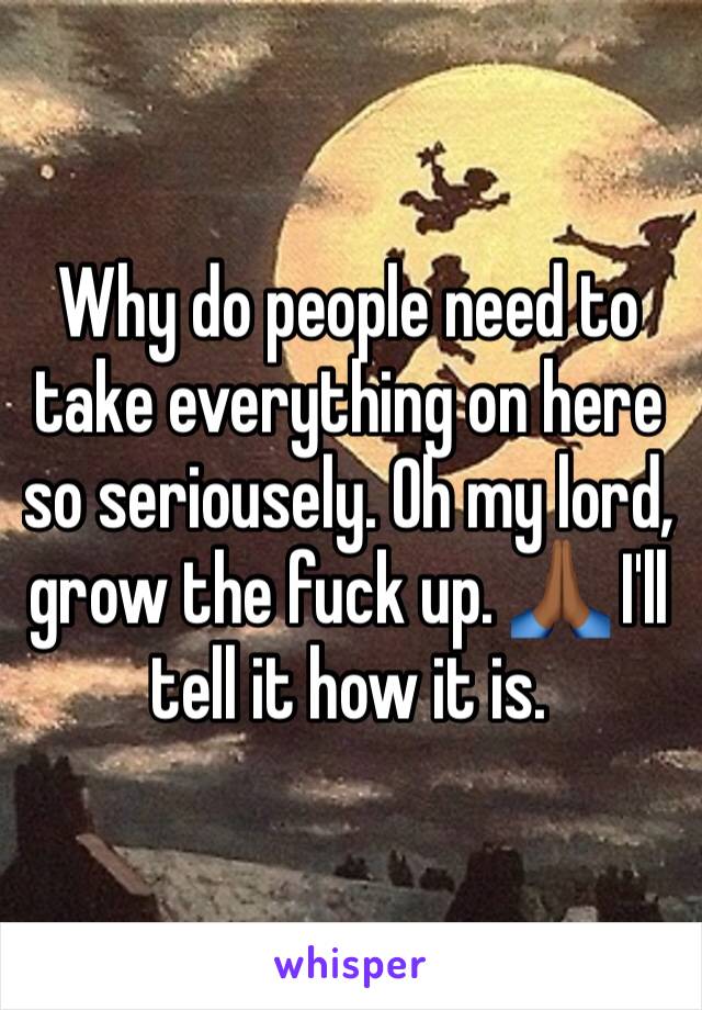 Why do people need to take everything on here so seriousely. Oh my lord, grow the fuck up. 🙏🏾 I'll tell it how it is.